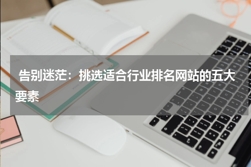  告别迷茫：挑选适合行业排名网站的五大要素