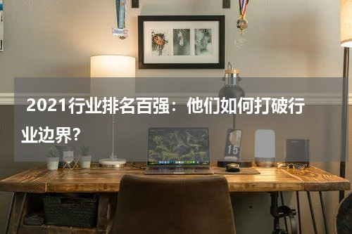  2021行业排名百强：他们如何打破行业边界？