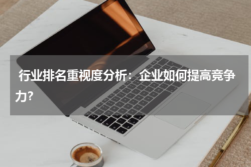  行业排名重视度分析：企业如何提高竞争力？