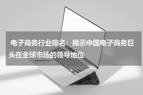  电子商务行业排名：揭示中国电子商务巨头在全球市场的领导地位