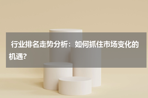  行业排名走势分析：如何抓住市场变化的机遇?