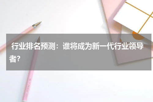  行业排名预测：谁将成为新一代行业领导者？