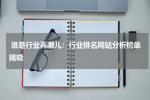  谁是行业弄潮儿：行业排名网站分析榜单揭晓