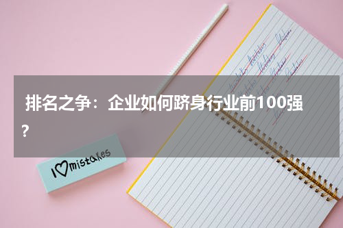  排名之争：企业如何跻身行业前100强？