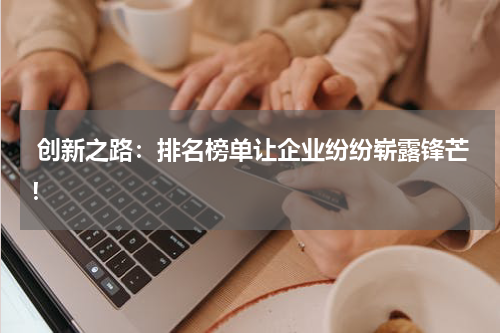  创新之路：排名榜单让企业纷纷崭露锋芒！