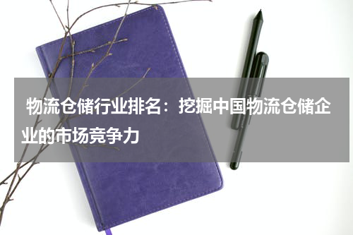  物流仓储行业排名：挖掘中国物流仓储企业的市场竞争力