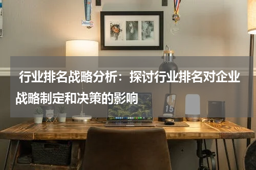  行业排名战略分析：探讨行业排名对企业战略制定和决策的影响