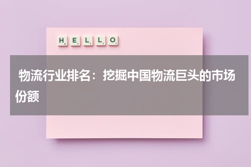  物流行业排名：挖掘中国物流巨头的市场份额