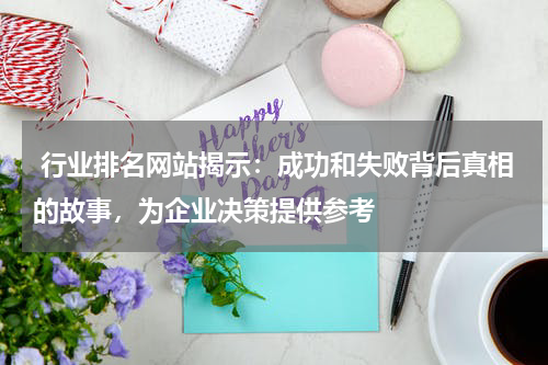  行业排名网站揭示：成功和失败背后真相的故事，为企业决策提供参考