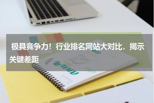  极具竞争力！行业排名网站大对比，揭示关键差距