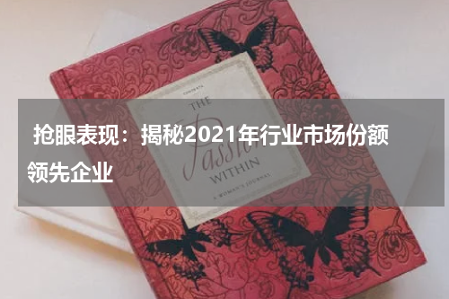  抢眼表现：揭秘2021年行业市场份额领先企业