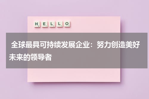  全球最具可持续发展企业：努力创造美好未来的领导者