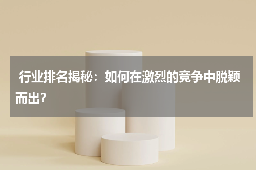  行业排名揭秘：如何在激烈的竞争中脱颖而出？