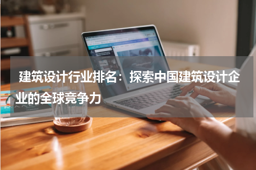  建筑设计行业排名：探索中国建筑设计企业的全球竞争力