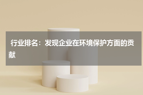  行业排名：发现企业在环境保护方面的贡献