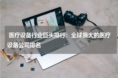  医疗设备行业巨头排行：全球最大的医疗设备公司排名