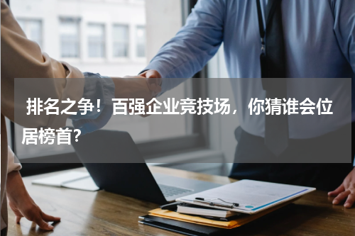  排名之争！百强企业竞技场，你猜谁会位居榜首？