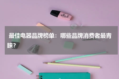  最佳电器品牌榜单：哪些品牌消费者最青睐？
