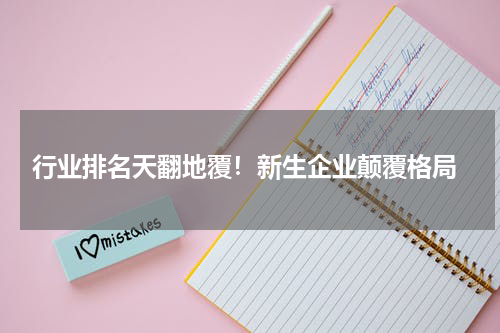  行业排名天翻地覆！新生企业颠覆格局