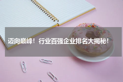  迈向巅峰！行业百强企业排名大揭秘！