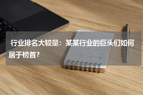  行业排名大较量：某某行业的巨头们如何居于榜首？