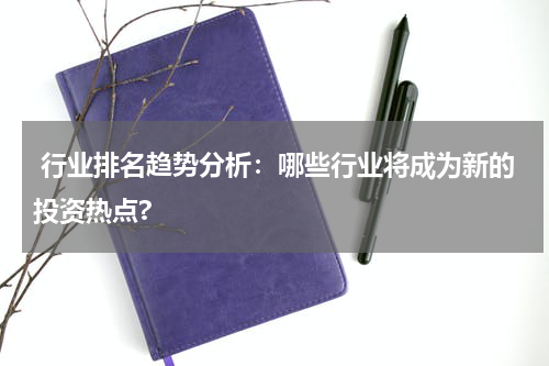  行业排名趋势分析：哪些行业将成为新的投资热点?