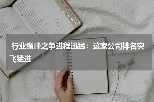  行业巅峰之争进程迅猛：这家公司排名突飞猛进
