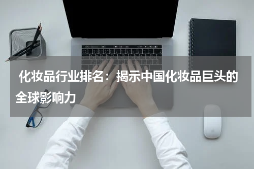  化妆品行业排名：揭示中国化妆品巨头的全球影响力