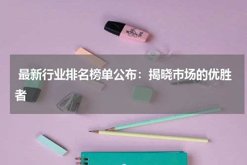  最新行业排名榜单公布：揭晓市场的优胜者