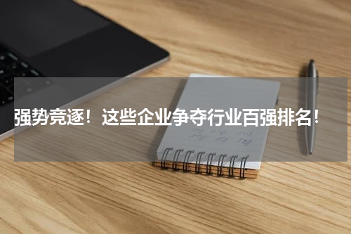  强势竞逐！这些企业争夺行业百强排名！