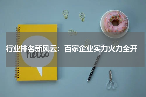  行业排名新风云：百家企业实力火力全开