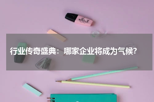  行业传奇盛典：哪家企业将成为气候？