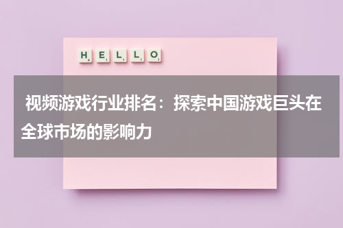  视频游戏行业排名：探索中国游戏巨头在全球市场的影响力