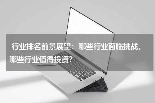  行业排名前景展望：哪些行业面临挑战，哪些行业值得投资?