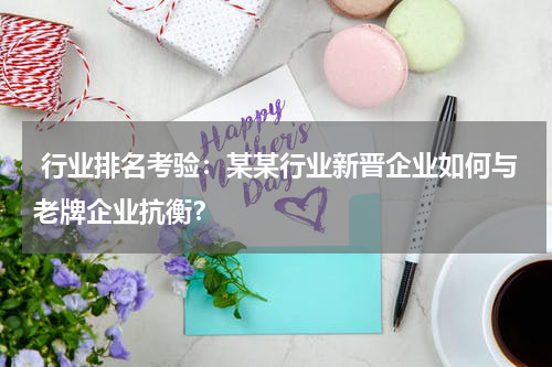  行业排名考验：某某行业新晋企业如何与老牌企业抗衡？