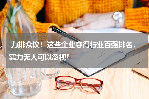  力排众议！这些企业夺得行业百强排名，实力无人可以忽视！