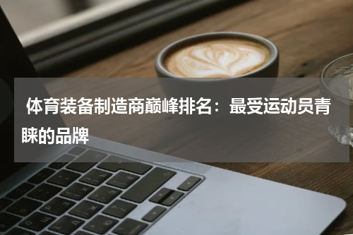  体育装备制造商巅峰排名：最受运动员青睐的品牌