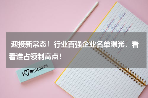  迎接新常态！行业百强企业名单曝光，看看谁占领制高点！