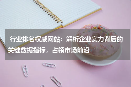  行业排名权威网站：解析企业实力背后的关键数据指标，占领市场前沿