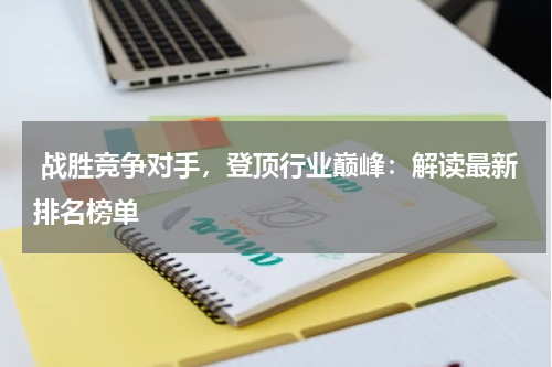  战胜竞争对手，登顶行业巅峰：解读最新排名榜单