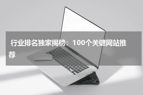  行业排名独家揭榜：100个关键网站推荐