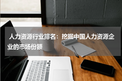  人力资源行业排名：挖掘中国人力资源企业的市场份额