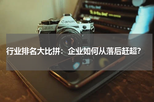  行业排名大比拼：企业如何从落后赶超？