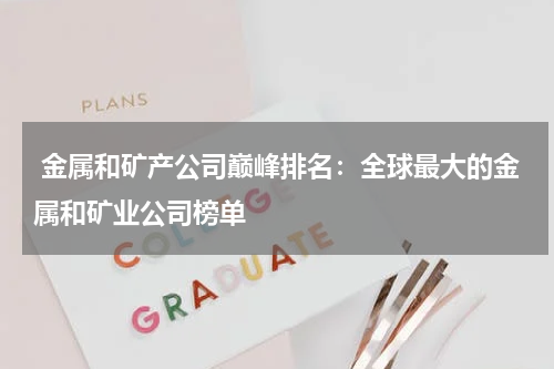  金属和矿产公司巅峰排名：全球最大的金属和矿业公司榜单