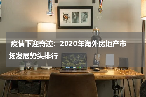 疫情下迎奇迹：2020年海外房地产市场发展势头排行