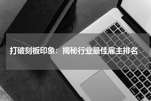  打破刻板印象：揭秘行业最佳雇主排名