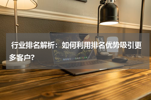  行业排名解析：如何利用排名优势吸引更多客户?