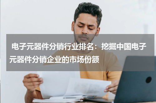  电子元器件分销行业排名：挖掘中国电子元器件分销企业的市场份额