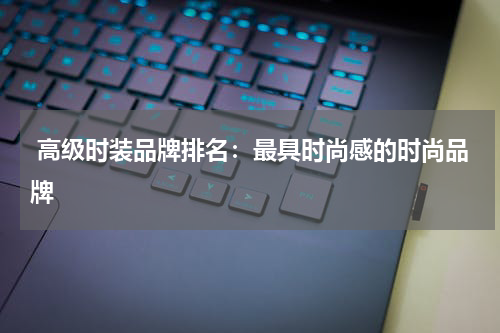  高级时装品牌排名：最具时尚感的时尚品牌