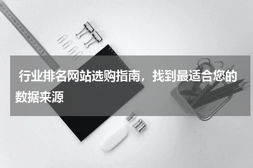  行业排名网站选购指南，找到最适合您的数据来源